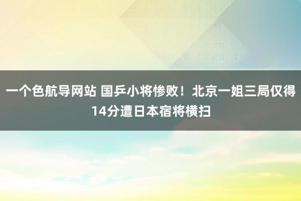 一个色航导网站 国乒小将惨败！北京一姐三局仅得14分遭日本宿将横扫