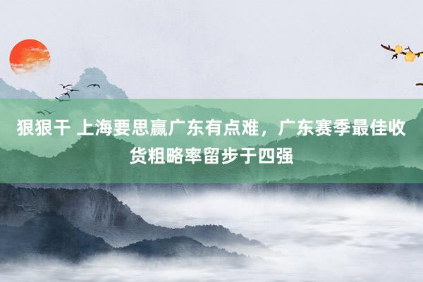 狠狠干 上海要思赢广东有点难，广东赛季最佳收货粗略率留步于四强