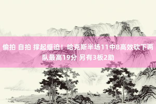 偷拍 自拍 撑起蹙迫！哈克斯半场11中8高效砍下两队最高19分 另有3板2助