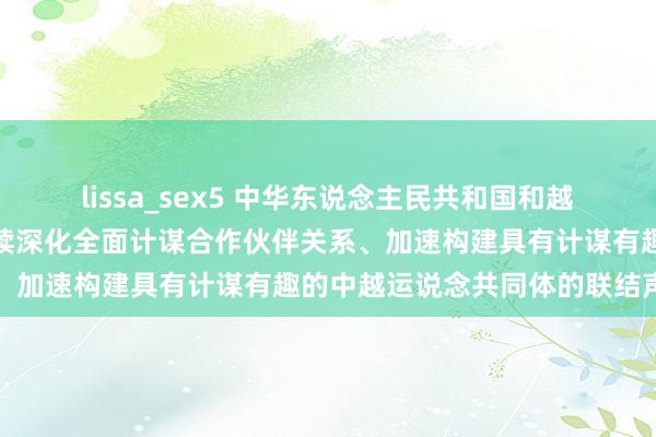lissa_sex5 中华东说念主民共和国和越南社会认识共和国对于络续深化全面计谋合作伙伴关系、加速构建具有计谋有趣的中越运说念共同体的联结声明