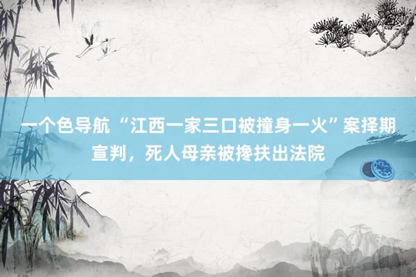 一个色导航 “江西一家三口被撞身一火”案择期宣判，死人母亲被搀扶出法院