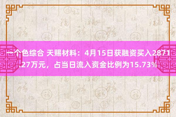 一个色综合 天赐材料：4月15日获融资买入2871.27万元，占当日流入资金比例为15.73%