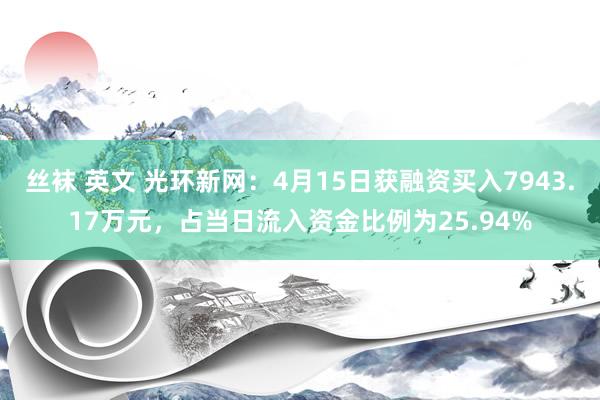 丝袜 英文 光环新网：4月15日获融资买入7943.17万元，占当日流入资金比例为25.94%