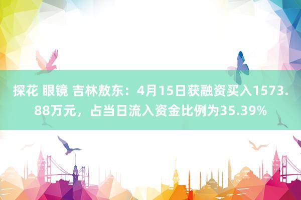 探花 眼镜 吉林敖东：4月15日获融资买入1573.88万元，占当日流入资金比例为35.39%