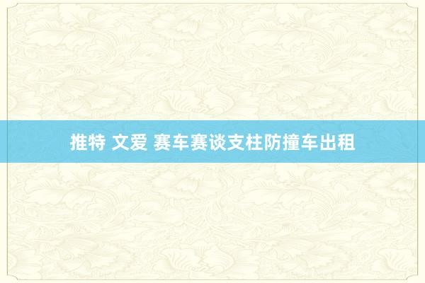 推特 文爱 赛车赛谈支柱防撞车出租