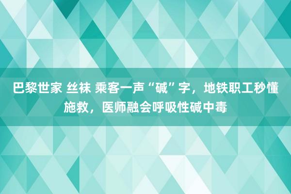 巴黎世家 丝袜 乘客一声“碱”字，地铁职工秒懂施救，医师融会呼吸性碱中毒