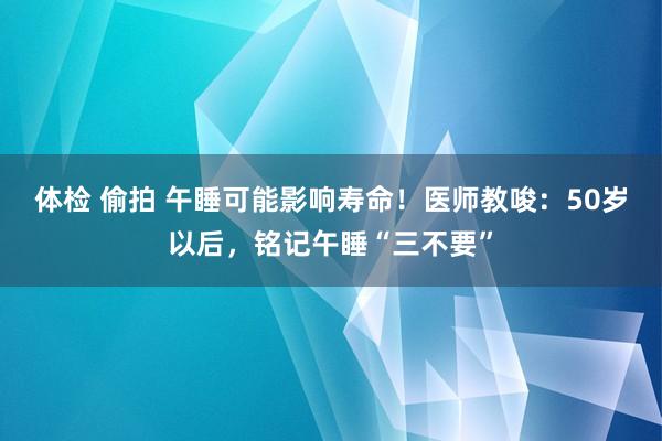 体检 偷拍 午睡可能影响寿命！医师教唆：50岁以后，铭记午睡“三不要”