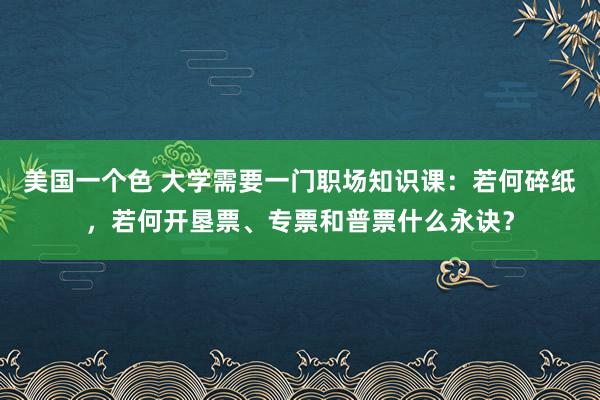 美国一个色 大学需要一门职场知识课：若何碎纸，若何开垦票、专票和普票什么永诀？