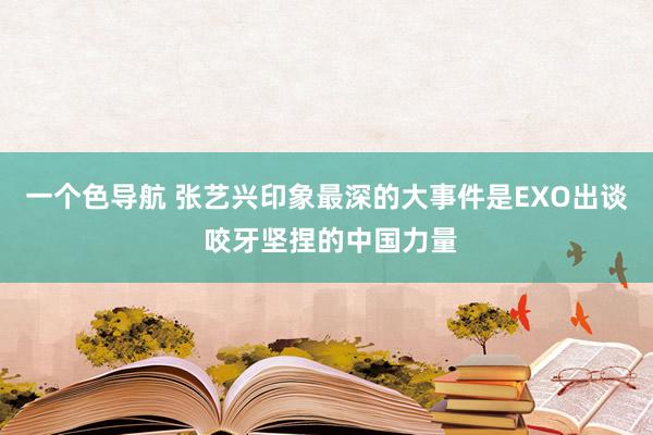 一个色导航 张艺兴印象最深的大事件是EXO出谈 咬牙坚捏的中国力量
