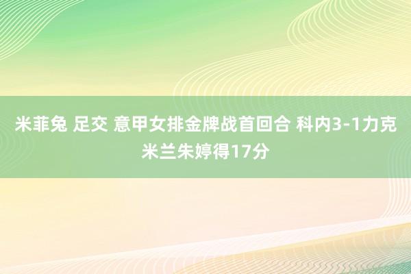 米菲兔 足交 意甲女排金牌战首回合 科内3-1力克米兰朱婷得17分