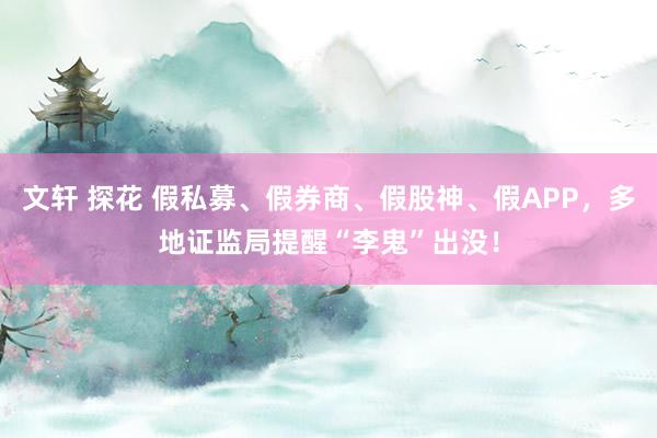 文轩 探花 假私募、假券商、假股神、假APP，多地证监局提醒“李鬼”出没！