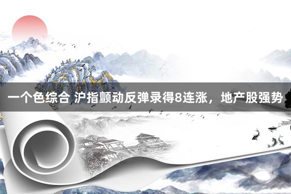 一个色综合 沪指颤动反弹录得8连涨，地产股强势