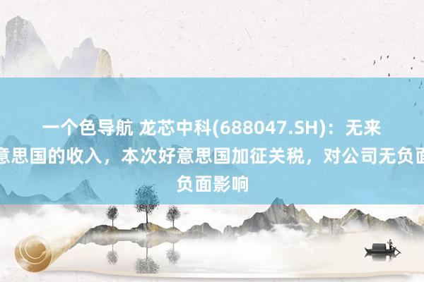 一个色导航 龙芯中科(688047.SH)：无来自好意思国的收入，本次好意思国加征关税，对公司无负面影响