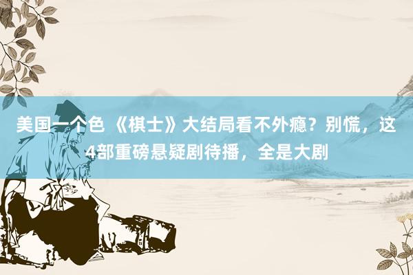 美国一个色 《棋士》大结局看不外瘾？别慌，这4部重磅悬疑剧待播，全是大剧