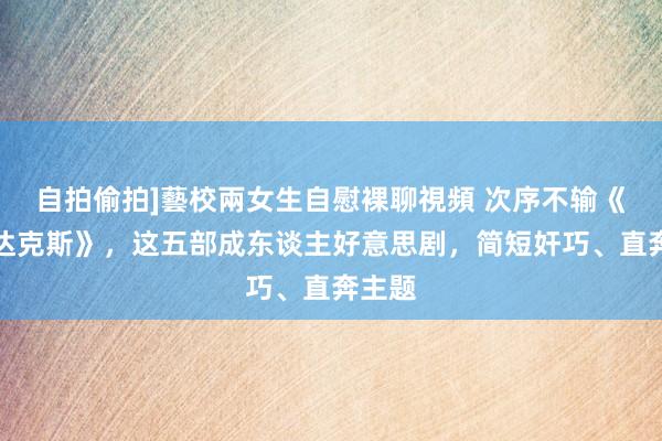 自拍偷拍]藝校兩女生自慰裸聊視頻 次序不输《斯巴达克斯》，这五部成东谈主好意思剧，简短奸巧、直奔主题