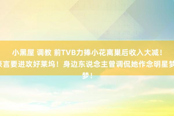 小黑屋 调教 前TVB力捧小花离巢后收入大减！豪言要进攻好莱坞！身边东说念主曾调侃她作念明星梦！