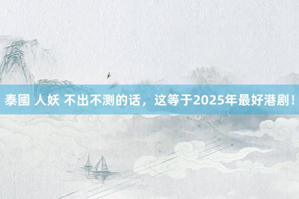 泰國 人妖 不出不测的话，这等于2025年最好港剧！