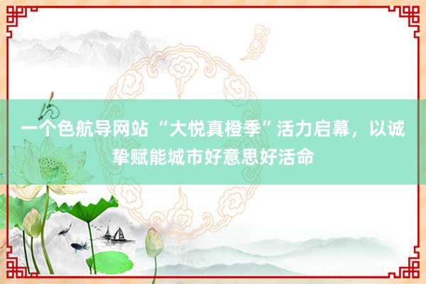 一个色航导网站 “大悦真橙季”活力启幕，以诚挚赋能城市好意思好活命
