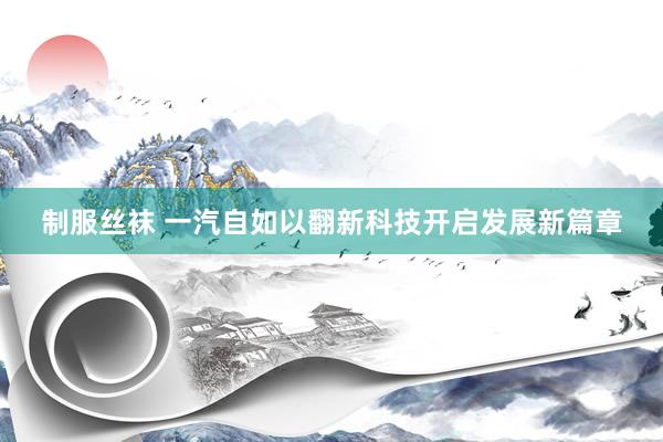 制服丝袜 一汽自如以翻新科技开启发展新篇章