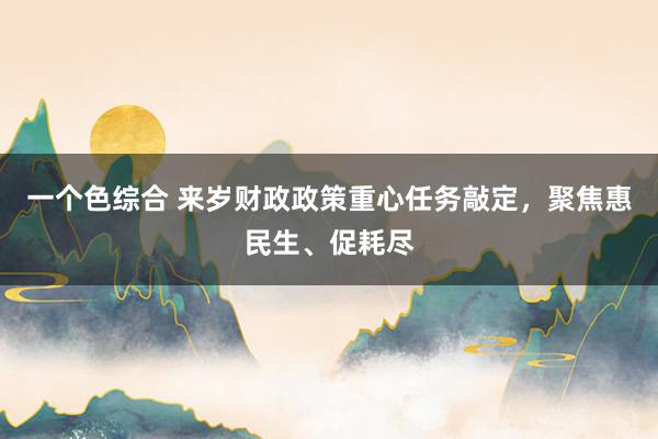 一个色综合 来岁财政政策重心任务敲定，聚焦惠民生、促耗尽