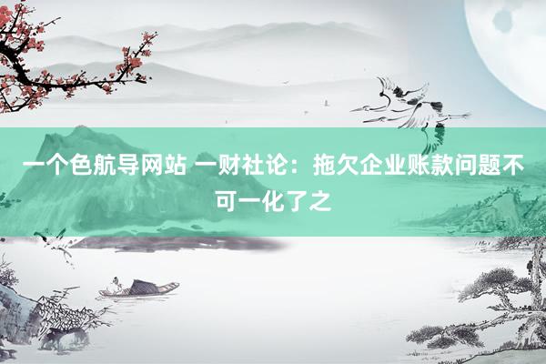 一个色航导网站 一财社论：拖欠企业账款问题不可一化了之