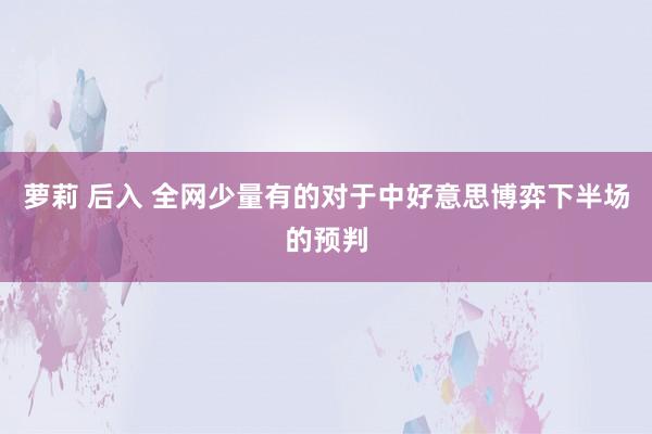萝莉 后入 全网少量有的对于中好意思博弈下半场的预判