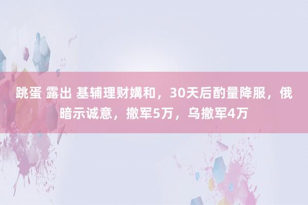 跳蛋 露出 基辅理财媾和，30天后酌量降服，俄暗示诚意，撤军5万，乌撤军4万