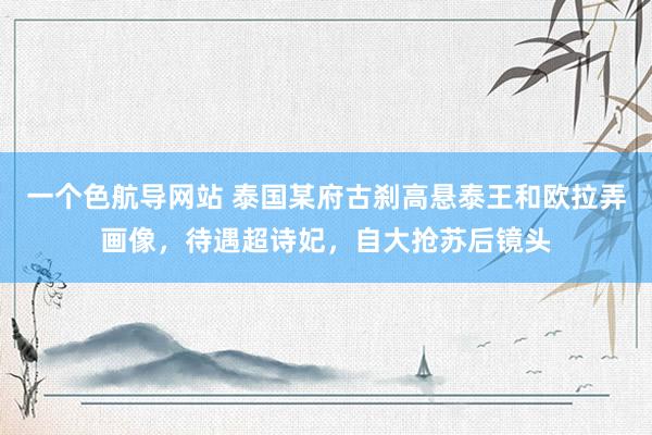 一个色航导网站 泰国某府古刹高悬泰王和欧拉弄画像，待遇超诗妃，自大抢苏后镜头