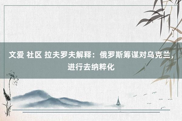 文爱 社区 拉夫罗夫解释：俄罗斯筹谋对乌克兰，进行去纳粹化