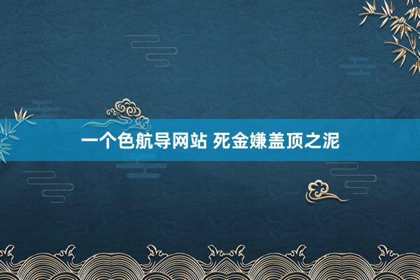 一个色航导网站 死金嫌盖顶之泥