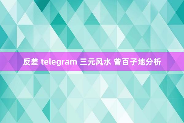 反差 telegram 三元风水 曾百子地分析