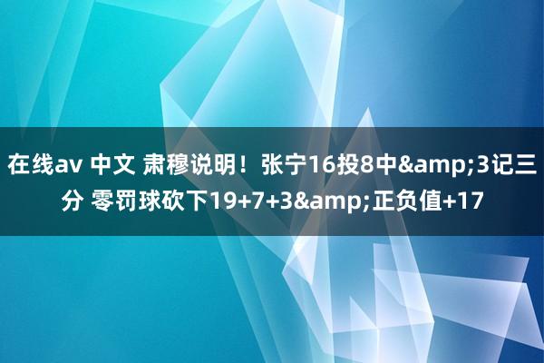 在线av 中文 肃穆说明！张宁16投8中&3记三分 零罚球砍下19+7+3&正负值+17