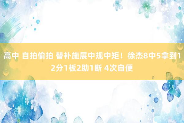 高中 自拍偷拍 替补施展中规中矩！徐杰8中5拿到12分1板2助1断 4次自便