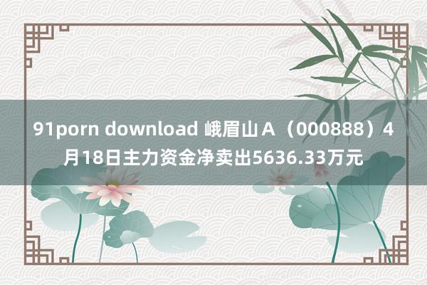 91porn download 峨眉山Ａ（000888）4月18日主力资金净卖出5636.33万元