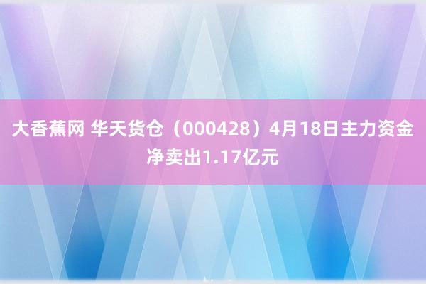 大香蕉网 华天货仓（000428）4月18日主力资金净卖出1.17亿元