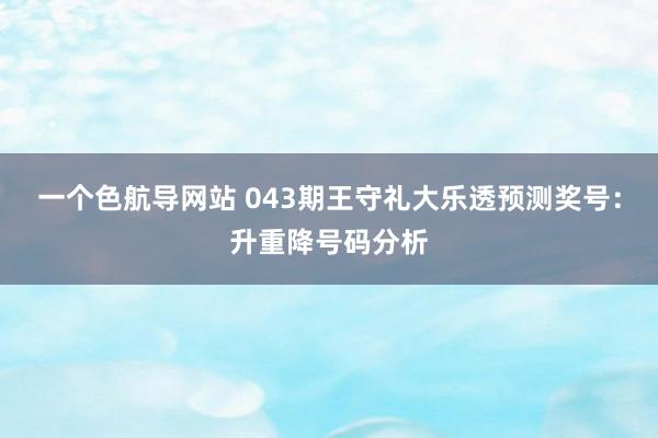 一个色航导网站 043期王守礼大乐透预测奖号：升重降号码分析