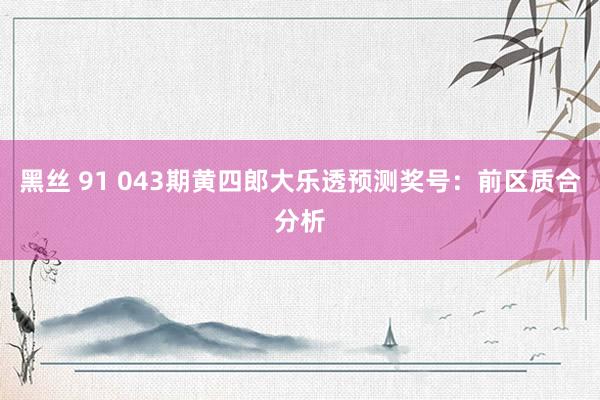 黑丝 91 043期黄四郎大乐透预测奖号：前区质合分析