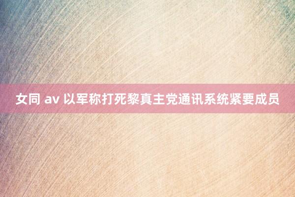女同 av 以军称打死黎真主党通讯系统紧要成员
