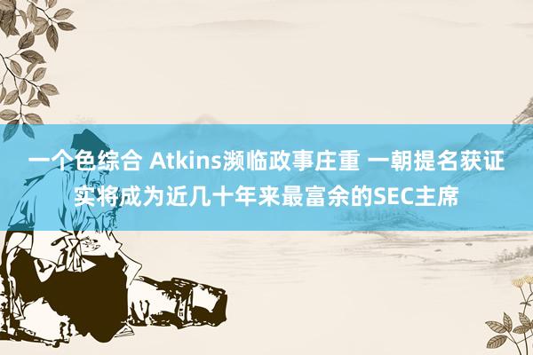 一个色综合 Atkins濒临政事庄重 一朝提名获证实将成为近几十年来最富余的SEC主席