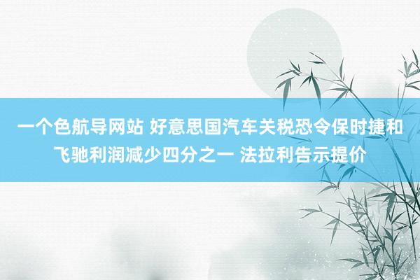 一个色航导网站 好意思国汽车关税恐令保时捷和飞驰利润减少四分之一 法拉利告示提价