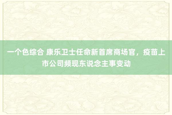 一个色综合 康乐卫士任命新首席商场官，疫苗上市公司频现东说念主事变动