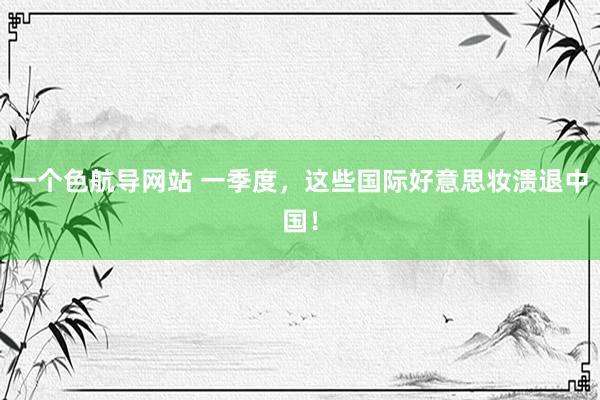 一个色航导网站 一季度，这些国际好意思妆溃退中国！