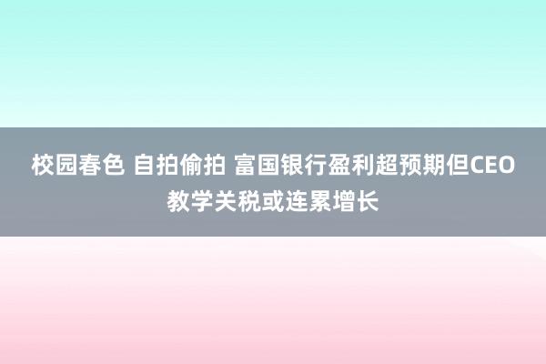 校园春色 自拍偷拍 富国银行盈利超预期但CEO教学关税或连累增长
