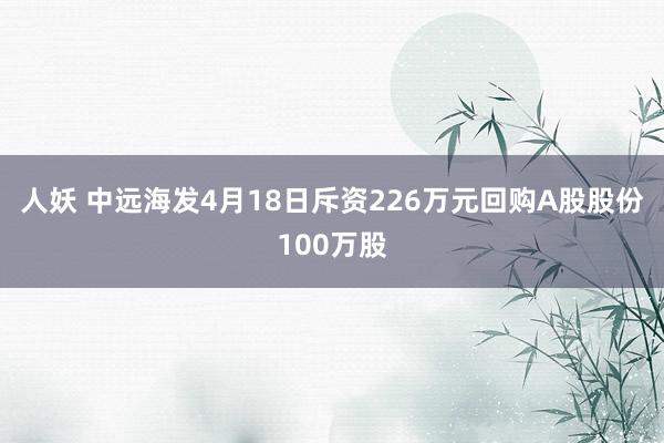 人妖 中远海发4月18日斥资226万元回购A股股份100万股