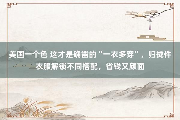 美国一个色 这才是确凿的“一衣多穿”，归拢件衣服解锁不同搭配，省钱又颜面