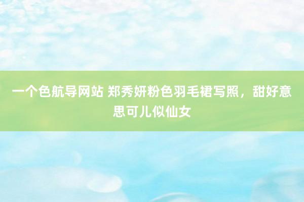 一个色航导网站 郑秀妍粉色羽毛裙写照，甜好意思可儿似仙女