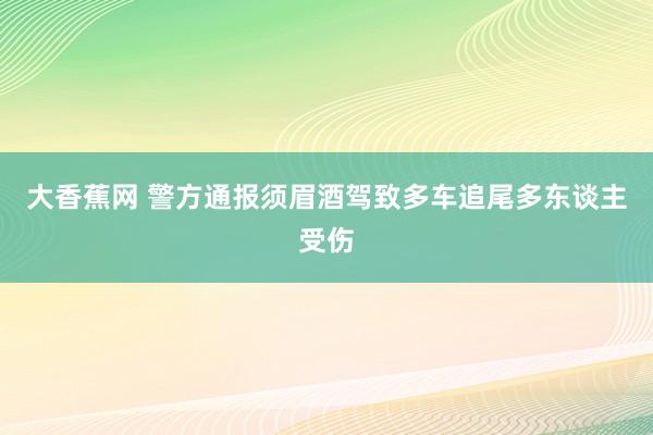 大香蕉网 警方通报须眉酒驾致多车追尾多东谈主受伤