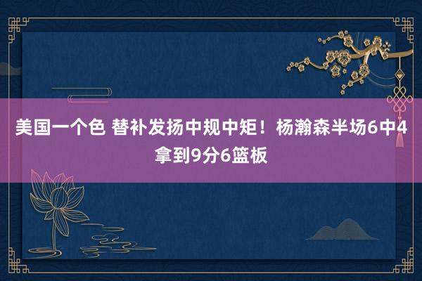 美国一个色 替补发扬中规中矩！杨瀚森半场6中4拿到9分6篮板