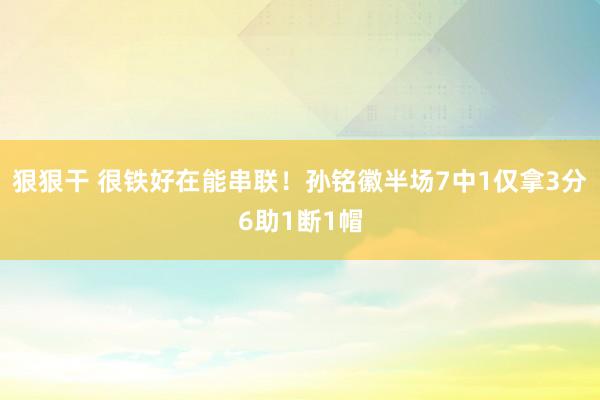 狠狠干 很铁好在能串联！孙铭徽半场7中1仅拿3分6助1断1帽