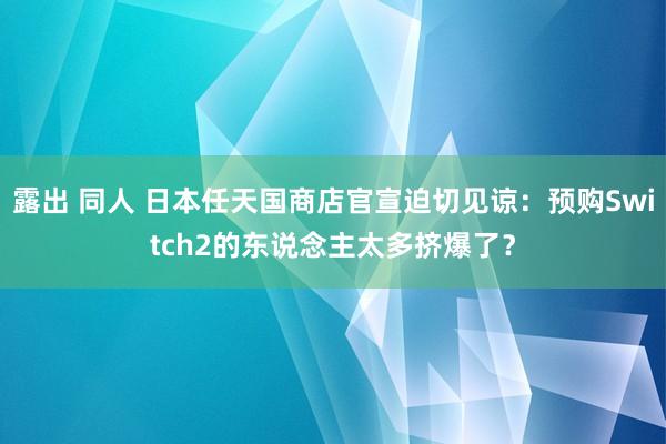 露出 同人 日本任天国商店官宣迫切见谅：预购Switch2的东说念主太多挤爆了？
